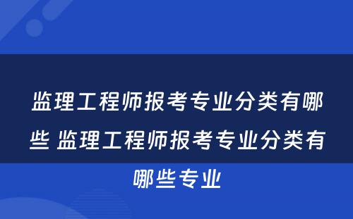 监理工程师报考专业分类有哪些 监理工程师报考专业分类有哪些专业