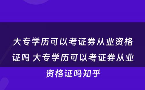 大专学历可以考证券从业资格证吗 大专学历可以考证券从业资格证吗知乎