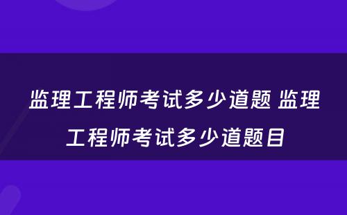 监理工程师考试多少道题 监理工程师考试多少道题目