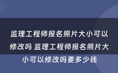 监理工程师报名照片大小可以修改吗 监理工程师报名照片大小可以修改吗要多少钱