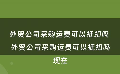 外贸公司采购运费可以抵扣吗 外贸公司采购运费可以抵扣吗现在