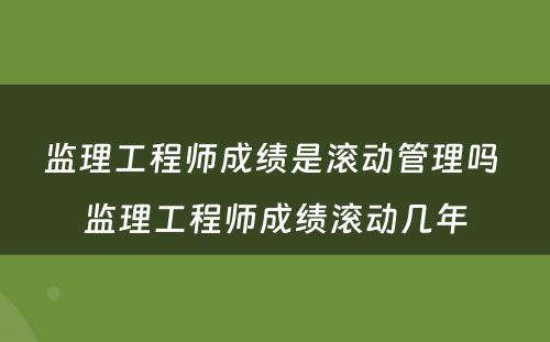 监理工程师成绩是滚动管理吗 监理工程师成绩滚动几年