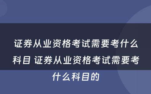 证券从业资格考试需要考什么科目 证券从业资格考试需要考什么科目的