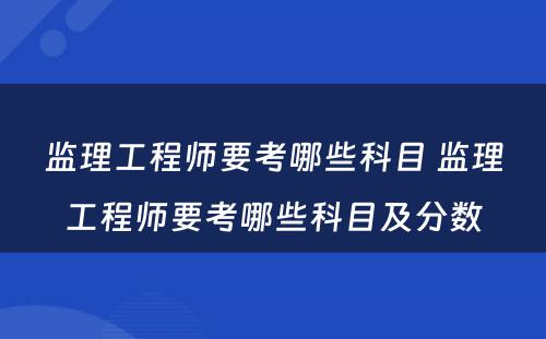 监理工程师要考哪些科目 监理工程师要考哪些科目及分数