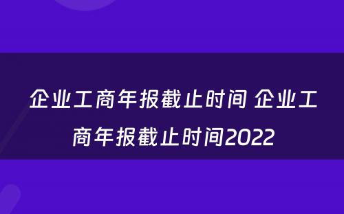 企业工商年报截止时间 企业工商年报截止时间2022