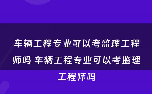 车辆工程专业可以考监理工程师吗 车辆工程专业可以考监理工程师吗