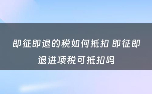 即征即退的税如何抵扣 即征即退进项税可抵扣吗