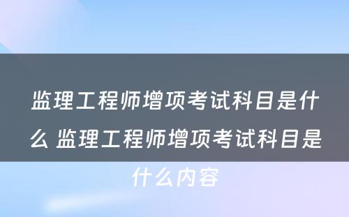 监理工程师增项考试科目是什么 监理工程师增项考试科目是什么内容