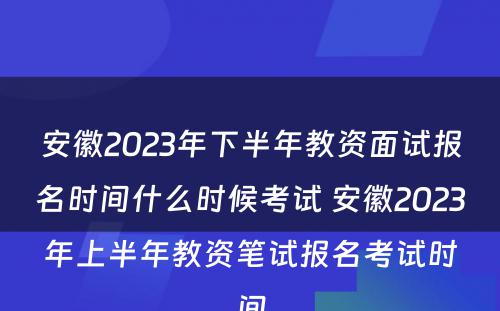 安徽2023年下半年教资面试报名时间什么时候考试 安徽2023年上半年教资笔试报名考试时间