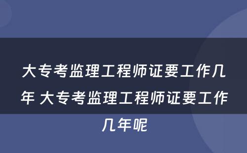 大专考监理工程师证要工作几年 大专考监理工程师证要工作几年呢