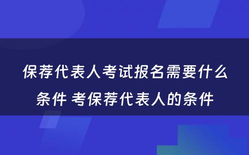 保荐代表人考试报名需要什么条件 考保荐代表人的条件