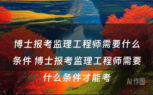 博士报考监理工程师需要什么条件 博士报考监理工程师需要什么条件才能考