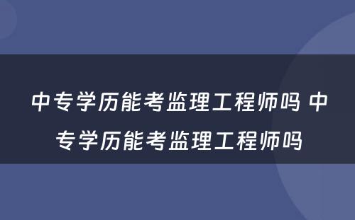 中专学历能考监理工程师吗 中专学历能考监理工程师吗