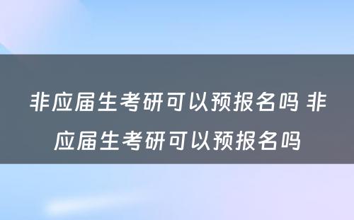 非应届生考研可以预报名吗 非应届生考研可以预报名吗