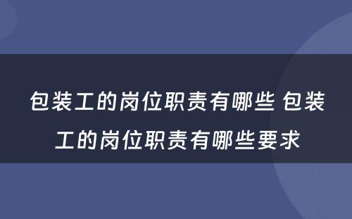 包装工的岗位职责有哪些 包装工的岗位职责有哪些要求