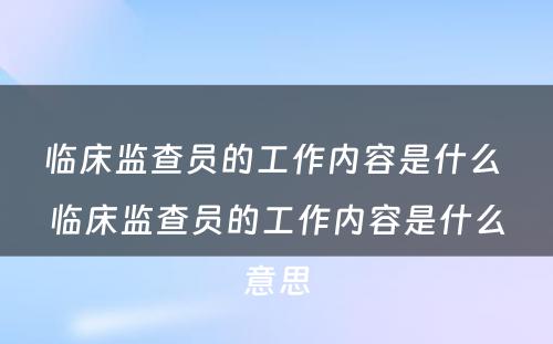 临床监查员的工作内容是什么 临床监查员的工作内容是什么意思