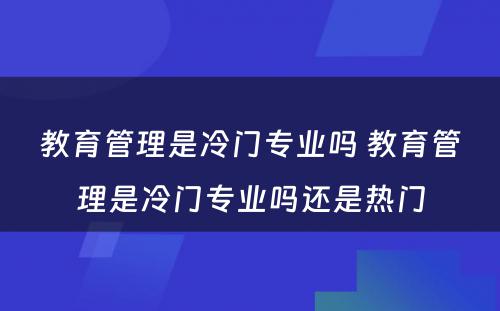 教育管理是冷门专业吗 教育管理是冷门专业吗还是热门