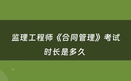 监理工程师《合同管理》考试时长是多久 