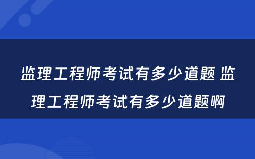 监理工程师考试有多少道题 监理工程师考试有多少道题啊