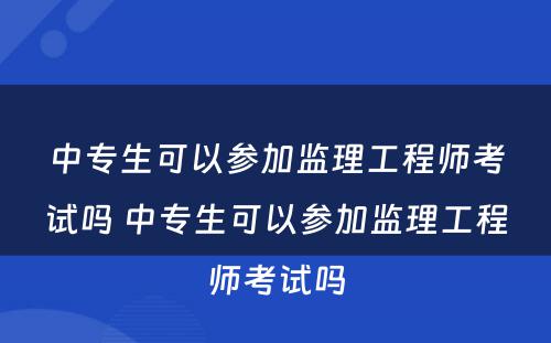 中专生可以参加监理工程师考试吗 中专生可以参加监理工程师考试吗