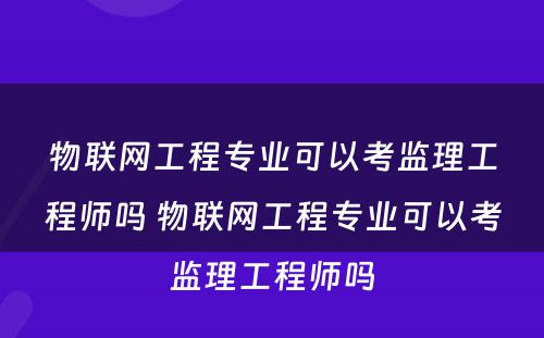 物联网工程专业可以考监理工程师吗 物联网工程专业可以考监理工程师吗