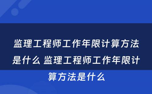 监理工程师工作年限计算方法是什么 监理工程师工作年限计算方法是什么