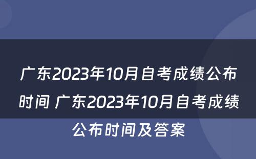 广东2023年10月自考成绩公布时间 广东2023年10月自考成绩公布时间及答案
