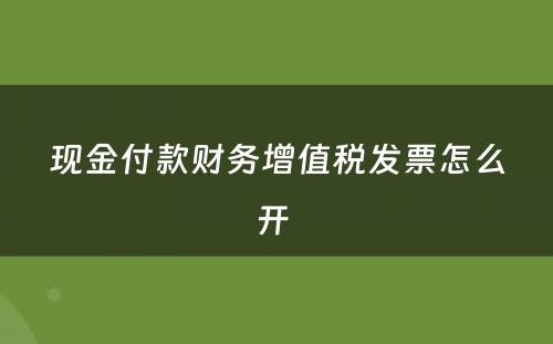 现金付款财务增值税发票怎么开 