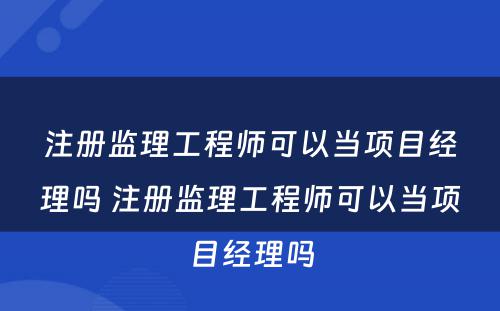 注册监理工程师可以当项目经理吗 注册监理工程师可以当项目经理吗