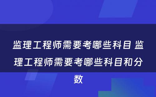 监理工程师需要考哪些科目 监理工程师需要考哪些科目和分数