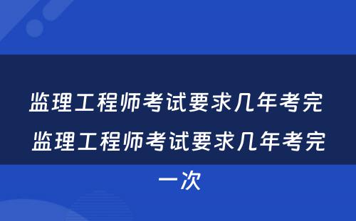 监理工程师考试要求几年考完 监理工程师考试要求几年考完一次