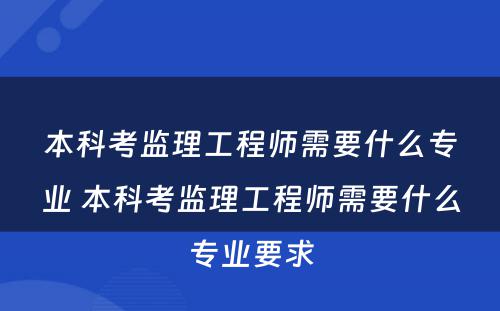 本科考监理工程师需要什么专业 本科考监理工程师需要什么专业要求