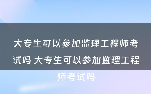 大专生可以参加监理工程师考试吗 大专生可以参加监理工程师考试吗