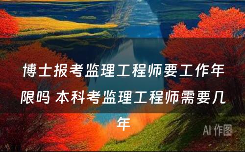 博士报考监理工程师要工作年限吗 本科考监理工程师需要几年