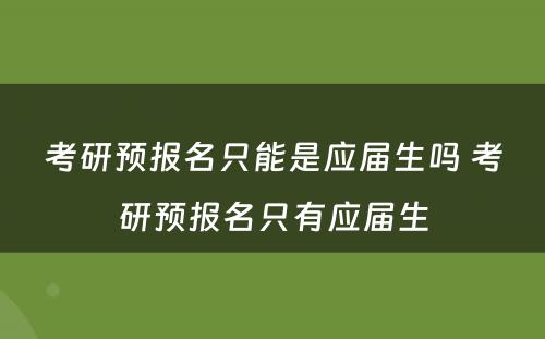 考研预报名只能是应届生吗 考研预报名只有应届生