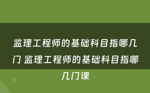 监理工程师的基础科目指哪几门 监理工程师的基础科目指哪几门课