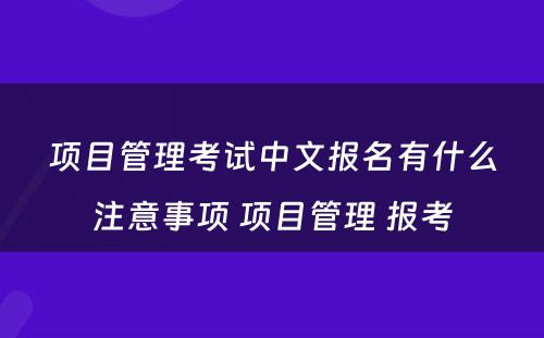 项目管理考试中文报名有什么注意事项 项目管理 报考