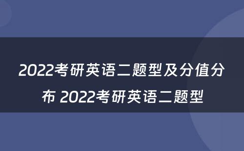 2022考研英语二题型及分值分布 2022考研英语二题型