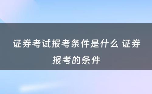 证券考试报考条件是什么 证券报考的条件