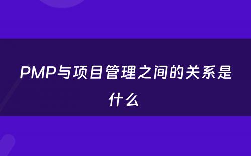 PMP与项目管理之间的关系是什么 