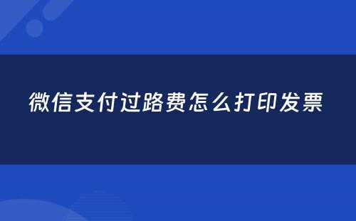 微信支付过路费怎么打印发票 