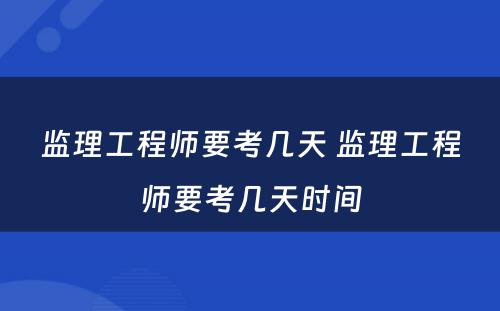 监理工程师要考几天 监理工程师要考几天时间