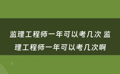 监理工程师一年可以考几次 监理工程师一年可以考几次啊