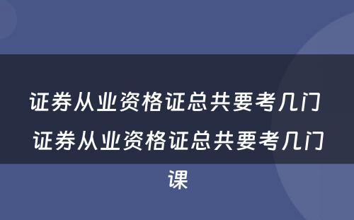 证券从业资格证总共要考几门 证券从业资格证总共要考几门课