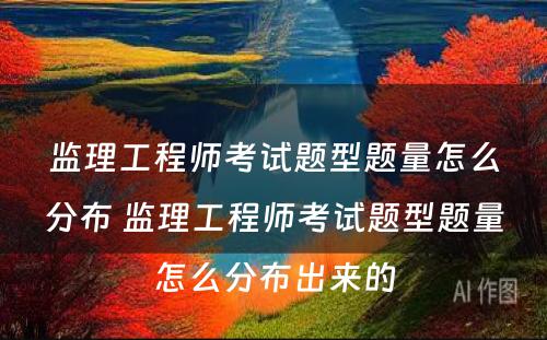 监理工程师考试题型题量怎么分布 监理工程师考试题型题量怎么分布出来的