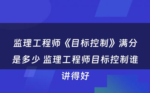 监理工程师《目标控制》满分是多少 监理工程师目标控制谁讲得好