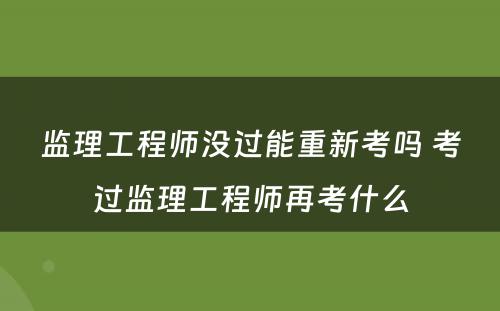 监理工程师没过能重新考吗 考过监理工程师再考什么