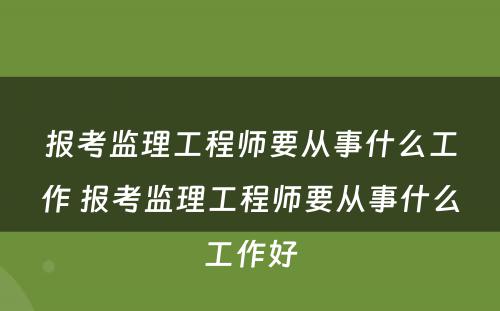 报考监理工程师要从事什么工作 报考监理工程师要从事什么工作好