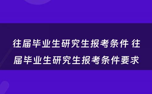 往届毕业生研究生报考条件 往届毕业生研究生报考条件要求