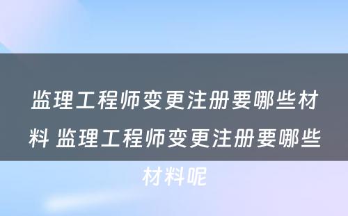 监理工程师变更注册要哪些材料 监理工程师变更注册要哪些材料呢